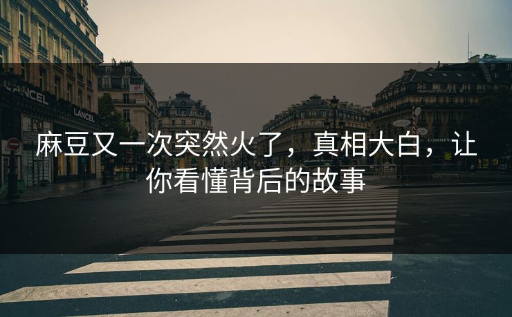 麻豆又一次突然火了,真相大白,让你看懂背后的故事 麻豆又一次突然火了,真相大白,让你看懂背后的故事
