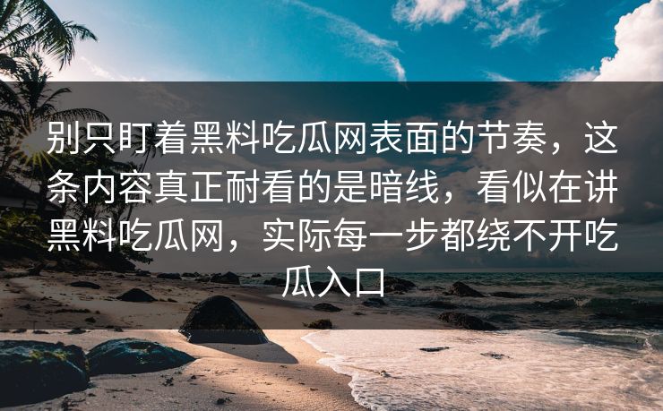 别只盯着黑料吃瓜网表面的节奏,这条内容真正耐看的是暗线,看似在讲黑料吃瓜网,实际每一步都绕不开吃瓜入口 别只盯着黑料吃瓜网表面的节奏,这条内容真正耐看的是暗线,看似在讲黑料吃瓜网,实际每一步都绕不开吃瓜入口
