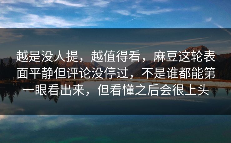 越是没人提,越值得看,麻豆这轮表面平静但评论没停过,不是谁都能第一眼看出来,但看懂之后会很上头 越是没人提,越值得看,麻豆这轮表面平静但评论没停过,不是谁都能第一眼看出来,但看懂之后会很上头