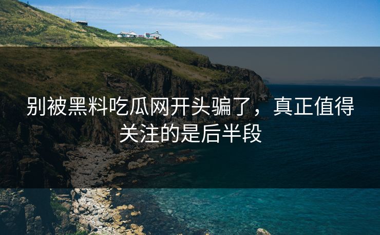 别被黑料吃瓜网开头骗了,真正值得关注的是后半段 别被黑料吃瓜网开头骗了,真正值得关注的是后半段