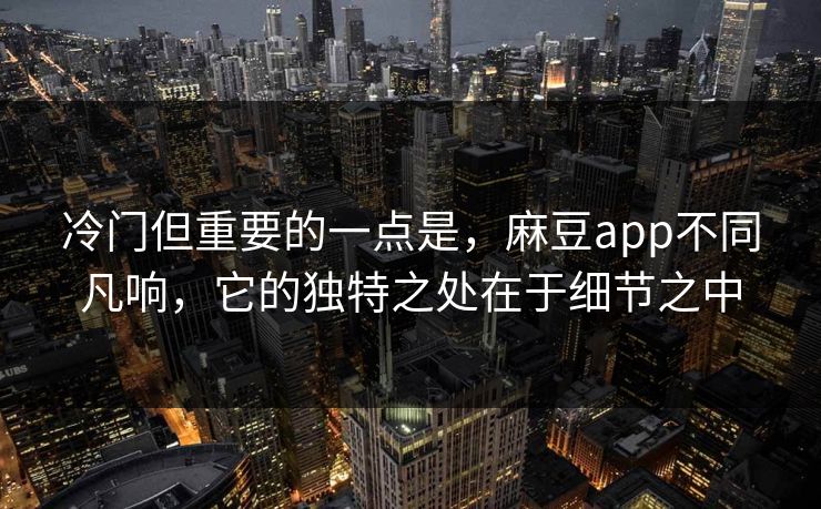 冷门但重要的一点是,麻豆app不同凡响,它的独特之处在于细节之中 冷门但重要的一点是,麻豆app不同凡响,它的独特之处在于细节之中