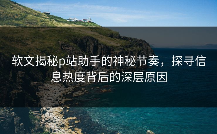 软文揭秘p站助手的神秘节奏,探寻信息热度背后的深层原因 软文揭秘p站助手的神秘节奏,探寻信息热度背后的深层原因