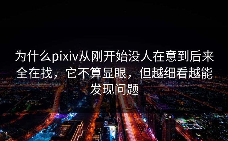 为什么pixiv从刚开始没人在意到后来全在找,它不算显眼,但越细看越能发现问题 为什么pixiv从刚开始没人在意到后来全在找,它不算显眼,但越细看越能发现问题