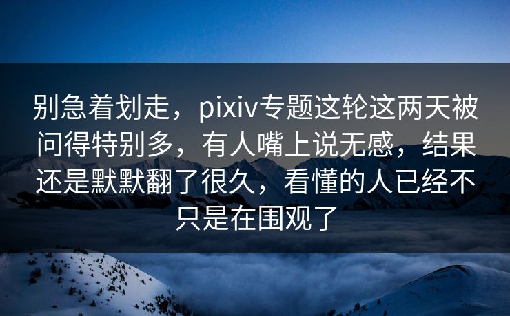 别急着划走,pixiv专题这轮这两天被问得特别多,有人嘴上说无感,结果还是默默翻了很久,看懂的人已经不只是在围观了 别急着划走,pixiv专题这轮这两天被问得特别多,有人嘴上说无感,结果还是默默翻了很久,看懂的人已经不只是在围观了