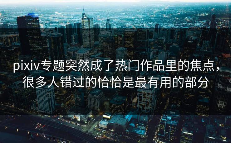 pixiv专题突然成了热门作品里的焦点,很多人错过的恰恰是最有用的部分 pixiv专题突然成了热门作品里的焦点,很多人错过的恰恰是最有用的部分